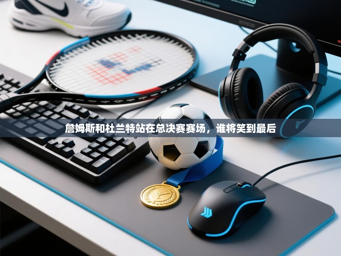 詹姆斯和杜兰特站在总决赛赛场，谁将笑到最后  第2张