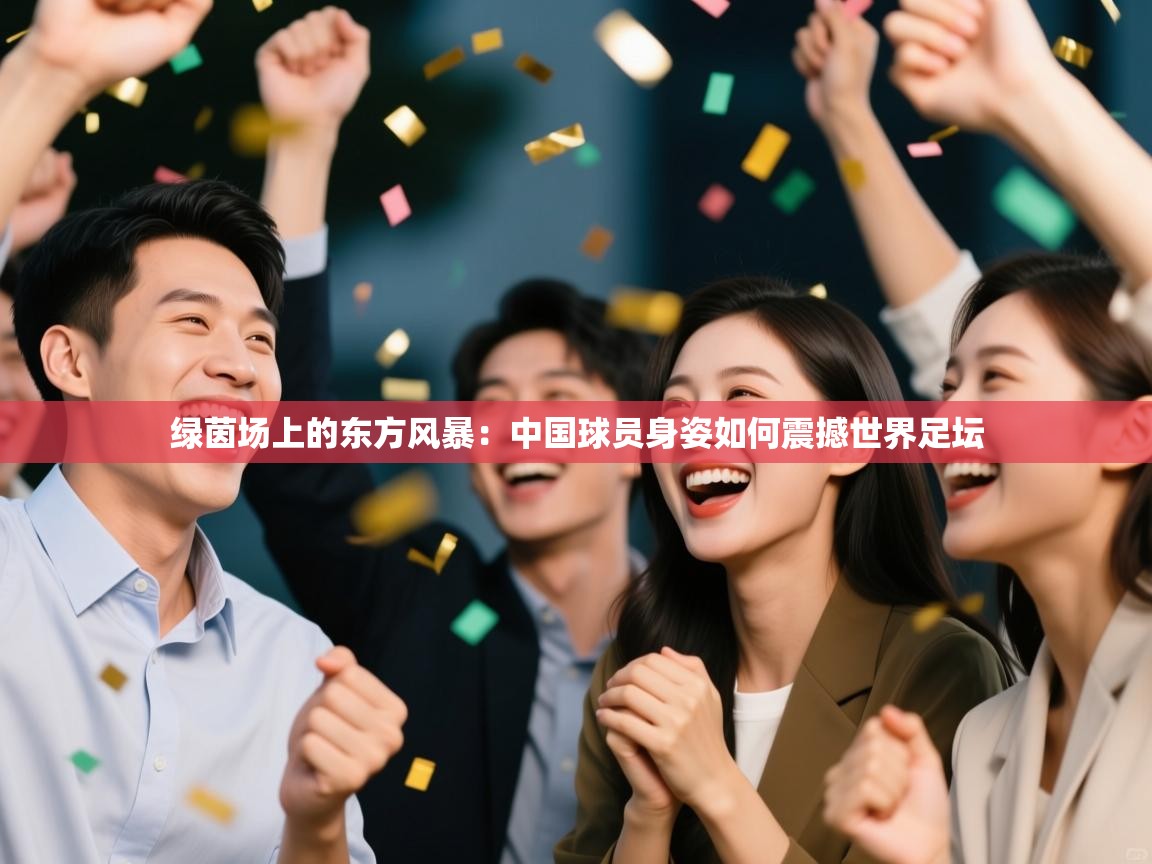 绿茵场上的东方风暴：中国球员身姿如何震撼世界足坛  第1张