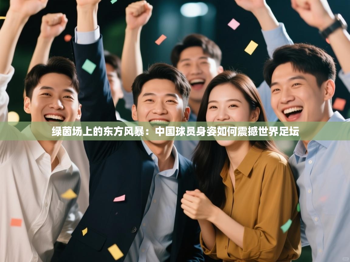 绿茵场上的东方风暴：中国球员身姿如何震撼世界足坛  第2张