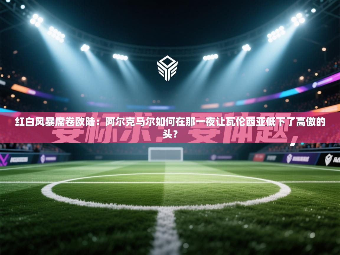 红白风暴席卷欧陆：阿尔克马尔如何在那一夜让瓦伦西亚低下了高傲的头？  第1张