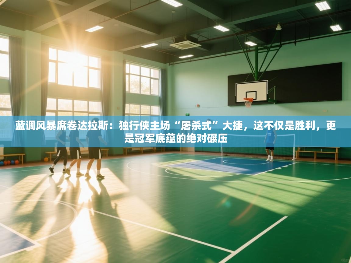 蓝调风暴席卷达拉斯：独行侠主场“屠杀式”大捷，这不仅是胜利，更是冠军底蕴的绝对碾压  第2张