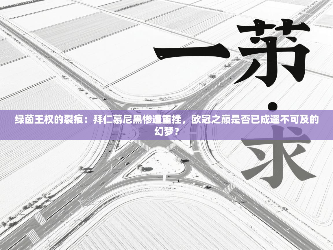 绿茵王权的裂痕:拜仁慕尼黑惨遭重挫,欧冠之巅是否已成遥不可及的幻梦? 第2张