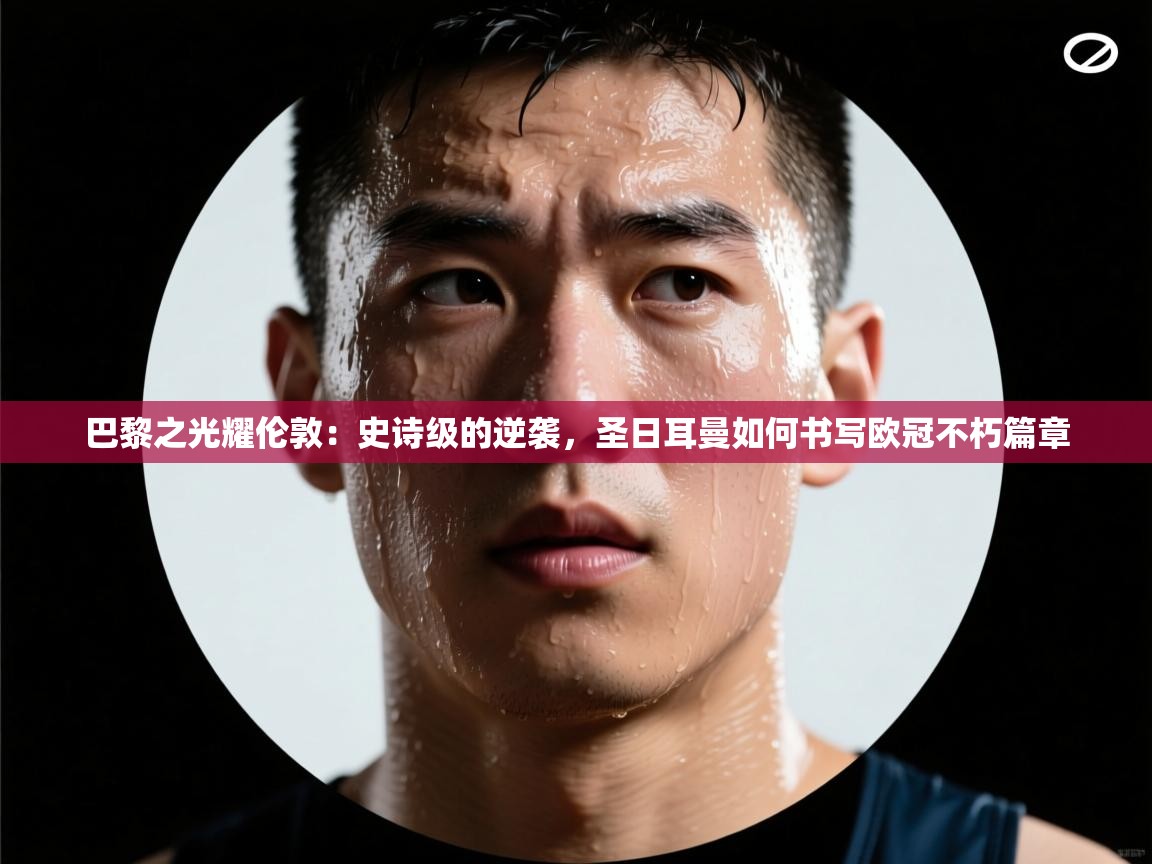 巴黎之光耀伦敦：史诗级的逆袭，圣日耳曼如何书写欧冠不朽篇章  第1张