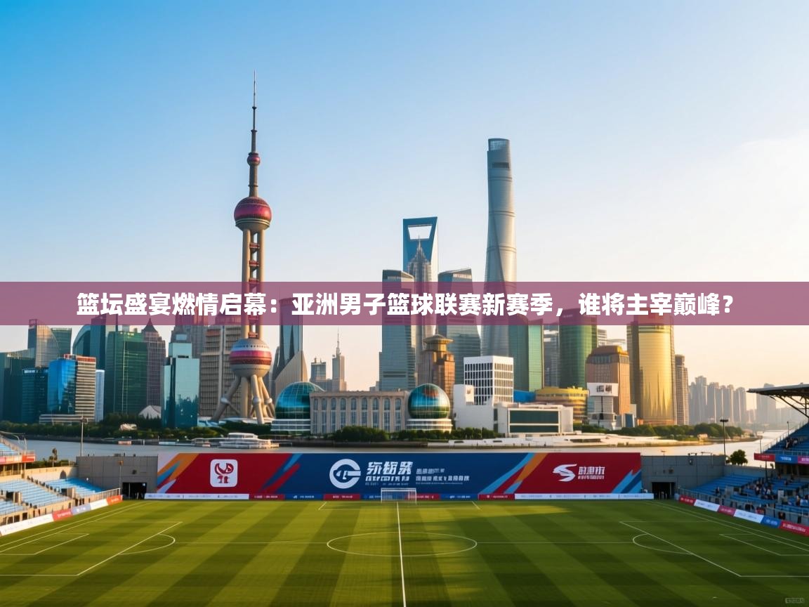 篮坛盛宴燃情启幕:亚洲男子篮球联赛新赛季,谁将主宰巅峰? 第1张