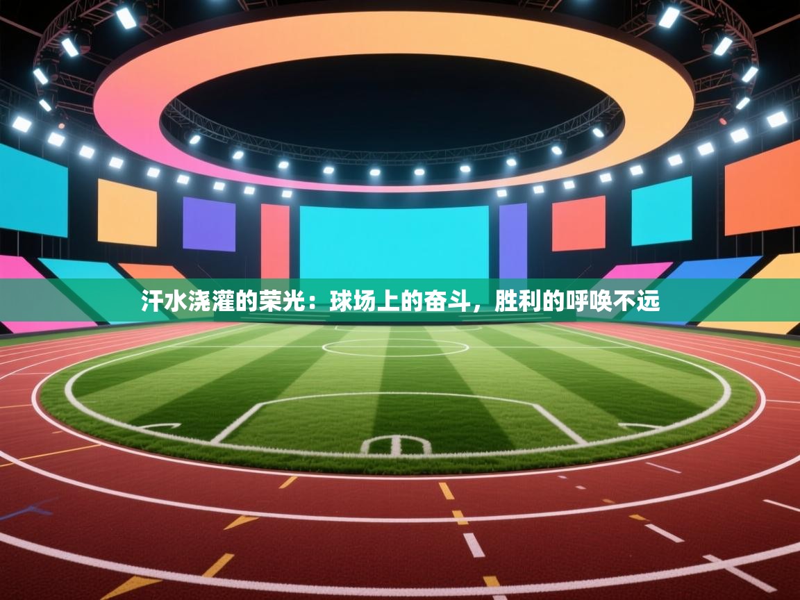 汗水浇灌的荣光:球场上的奋斗,胜利的呼唤不远 第2张