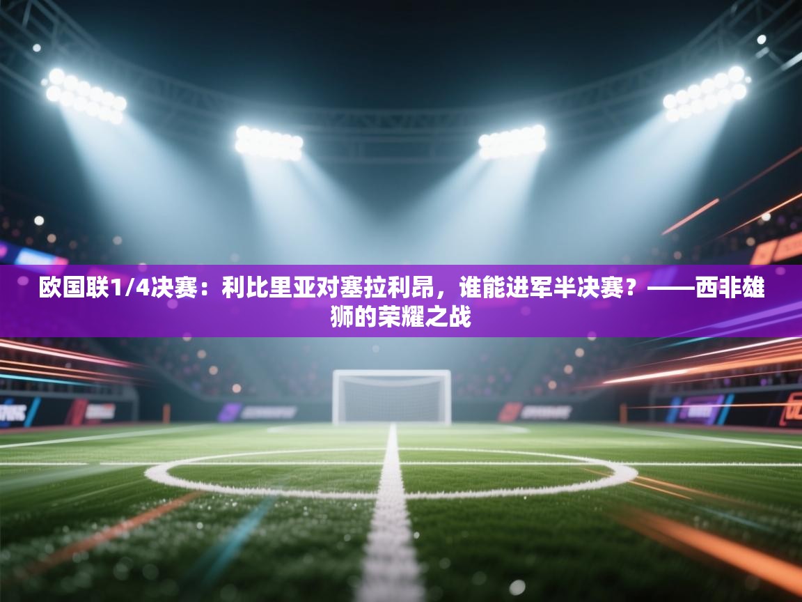 欧国联1/4决赛:利比里亚对塞拉利昂,谁能进军半决赛?——西非雄狮的荣耀之战 第1张