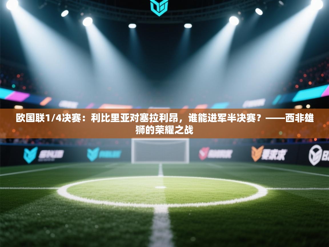 欧国联1/4决赛:利比里亚对塞拉利昂,谁能进军半决赛?——西非雄狮的荣耀之战 第2张