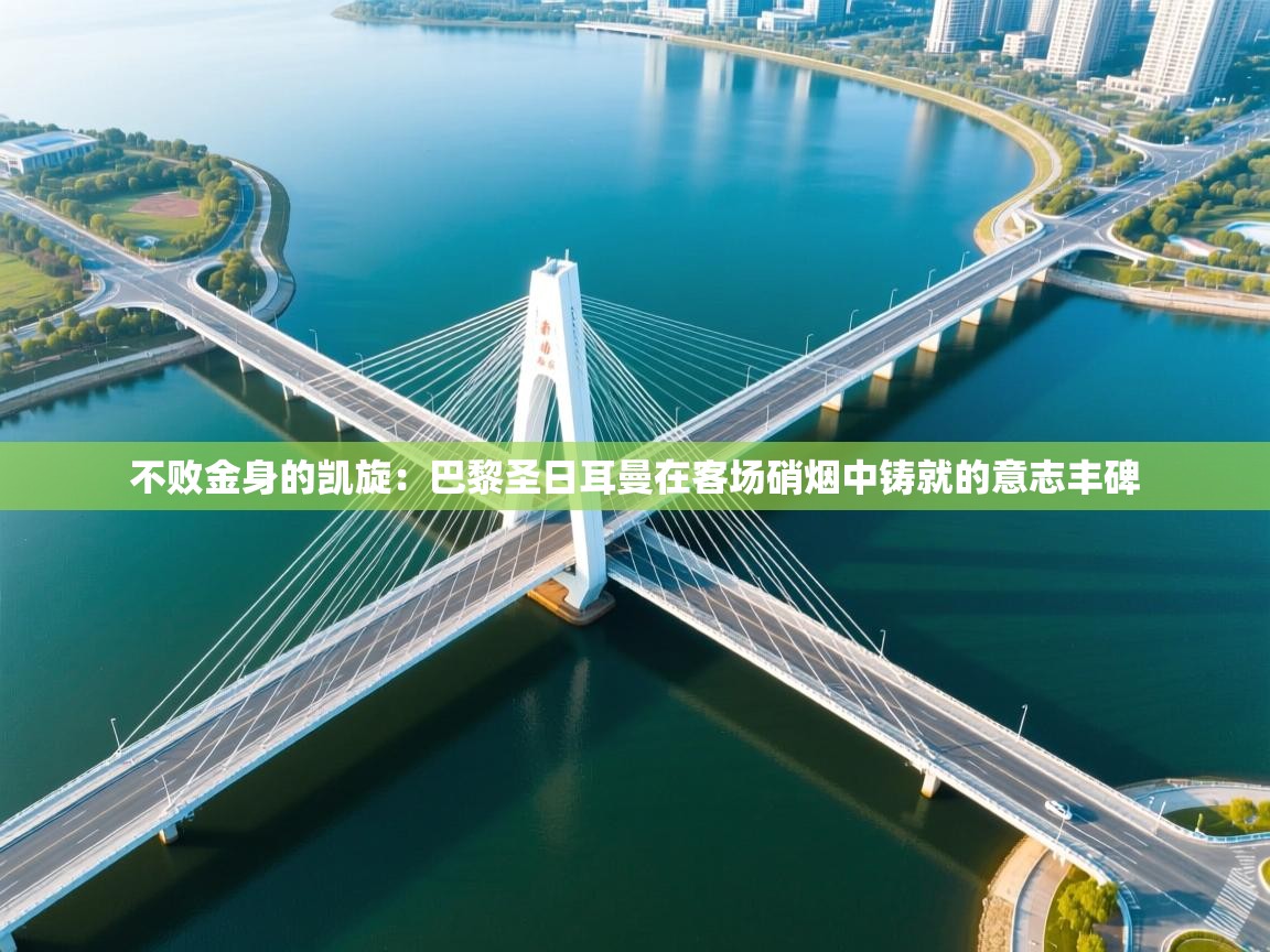 不败金身的凯旋:巴黎圣日耳曼在客场硝烟中铸就的意志丰碑 第2张