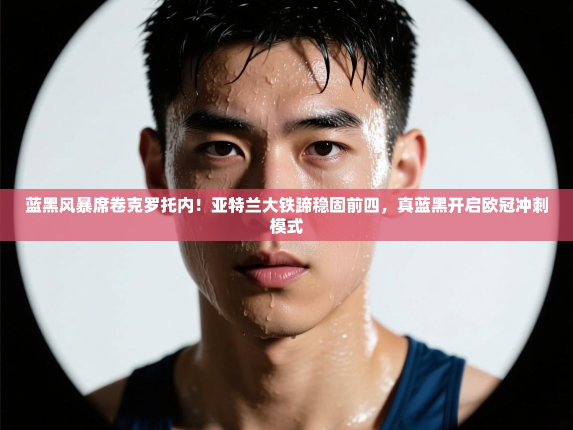 蓝黑风暴席卷克罗托内!亚特兰大铁蹄稳固前四,真蓝黑开启欧冠冲刺模式 第2张