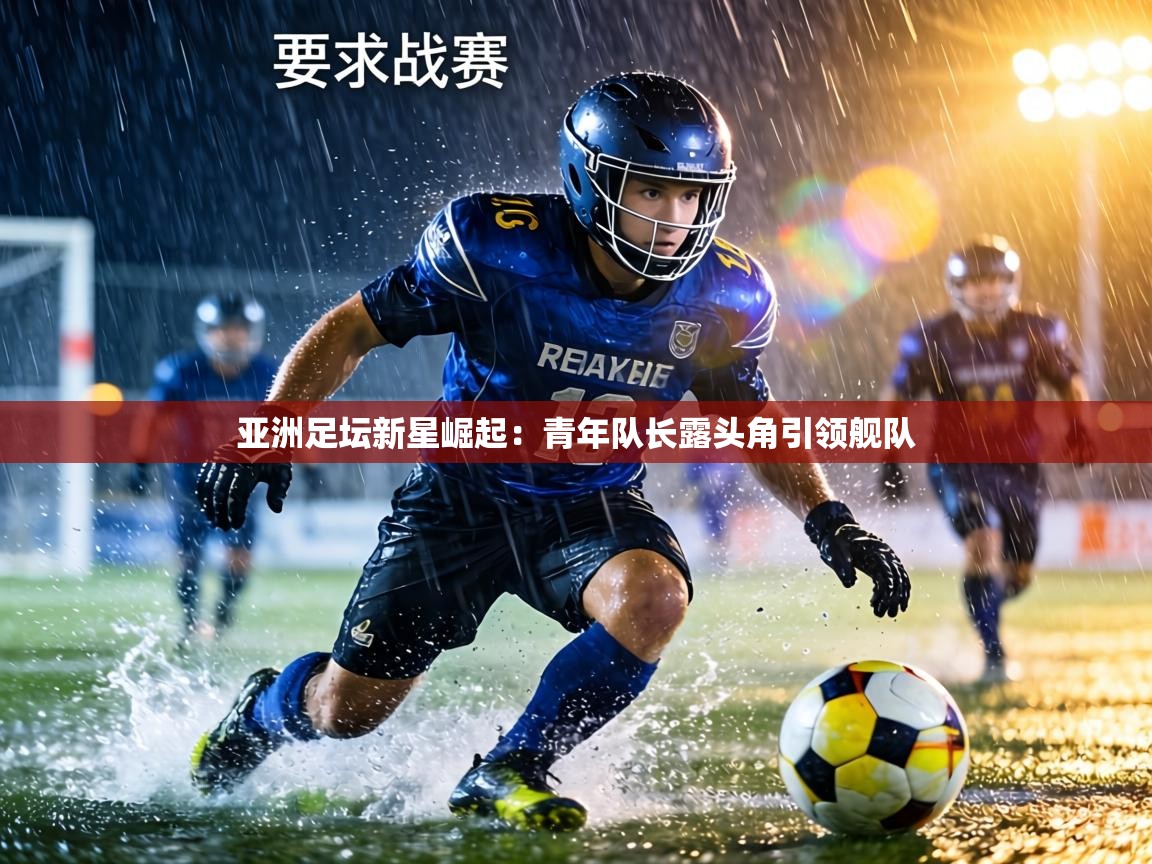 亚洲足坛新星崛起：青年队长露头角引领舰队  第1张
