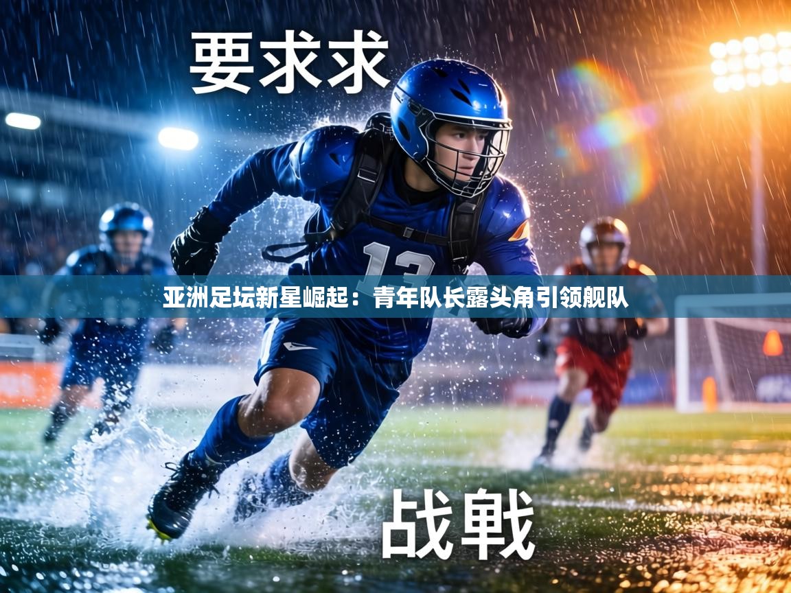 亚洲足坛新星崛起：青年队长露头角引领舰队  第2张